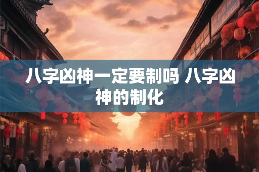 八字凶神一定要制吗 八字凶神的制化