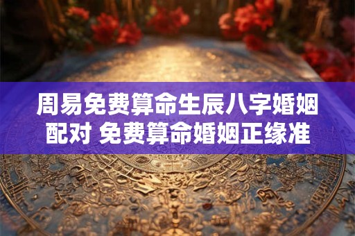 周易免费算命生辰八字婚姻配对 免费算命婚姻正缘准确