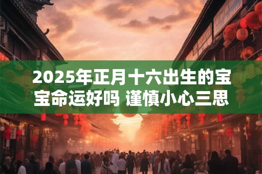 2025年正月十六出生的宝宝命运好吗 谨慎小心三思而行