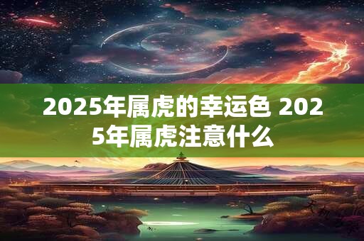 2025年属虎的幸运色 2025年属虎注意什么 2025年属虎的幸运色 2025年属虎注意什么