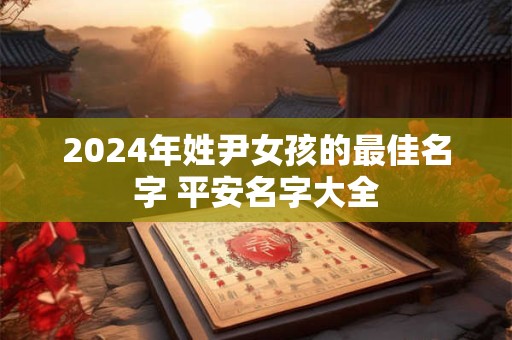 2024年姓尹女孩的最佳名字 平安名字大全