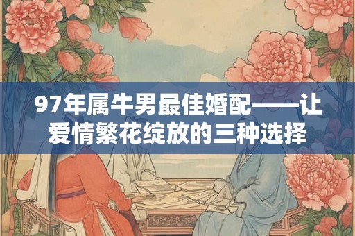 97年属牛男最佳婚配——让爱情繁花绽放的三种选择