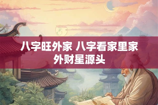 详细阅读:八字旺外家 八字看家里家外财星源头 八字旺外家 八字看家里家外财星源头