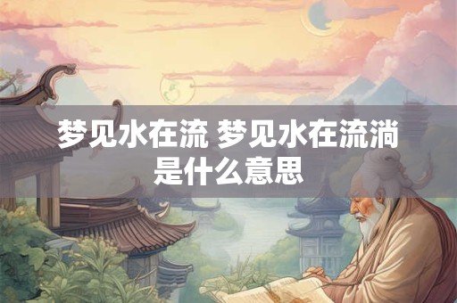 梦见水在流 梦见水在流淌是什么意思