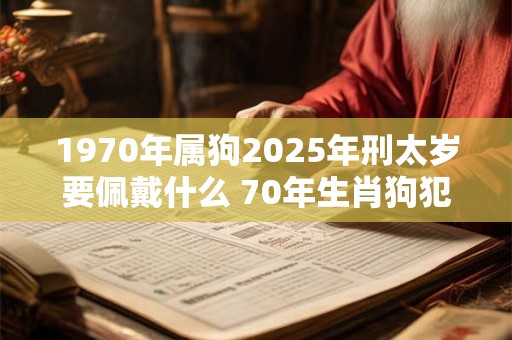 1970年属狗2025年刑太岁要佩戴什么 70年生肖狗犯太岁怎么化解