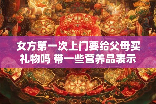 女方第一次上门要给父母买礼物吗 带一些营养品表示礼貌
