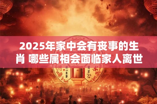 2025年家中会有丧事的生肖 哪些属相会面临家人离世
