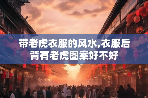 带老虎衣服的风水,衣服后背有老虎图案好不好