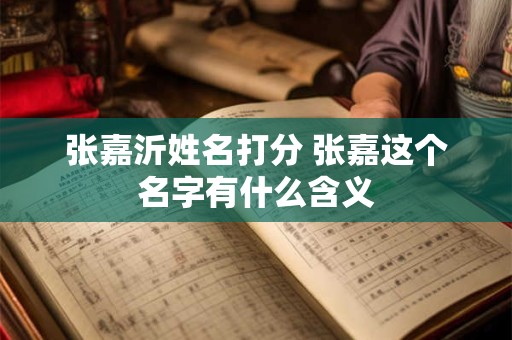 张嘉沂姓名打分 张嘉这个名字有什么含义