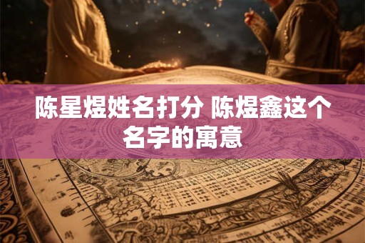 陈星煜姓名打分 陈煜鑫这个名字的寓意