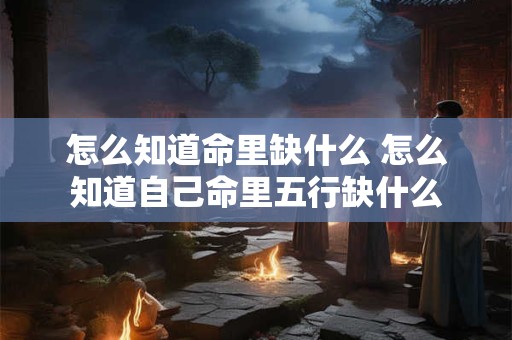 怎么知道命里缺什么 怎么知道自己命里五行缺什么