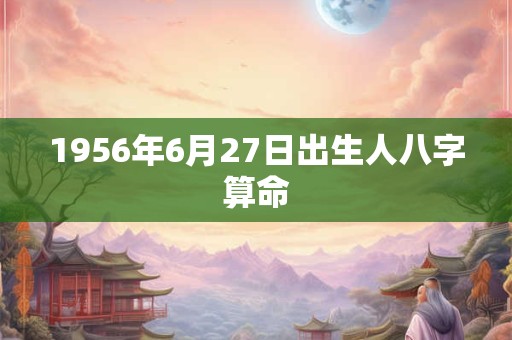 1956年6月27日出生人八字算命 1956年6月27日出生人八字算命