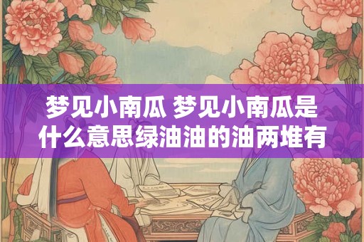 梦见小南瓜 梦见小南瓜是什么意思绿油油的油两堆有垂头那么大