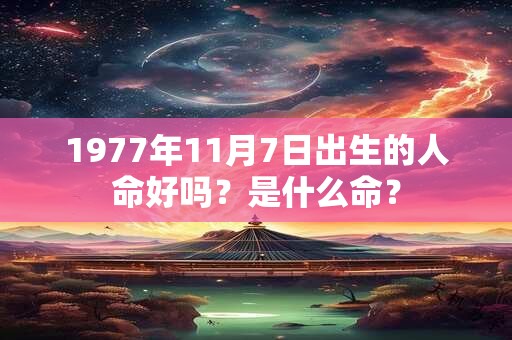 1977年11月7日出生的人命好吗？是什么命？