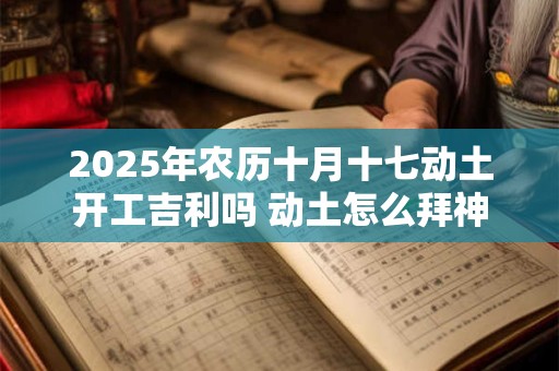 2025年农历十月十七动土开工吉利吗 动土怎么拜神