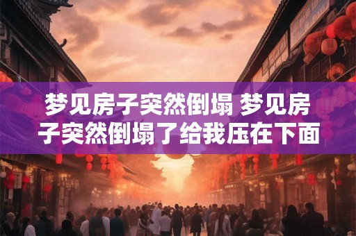 详细阅读:梦见房子突然倒塌 梦见房子突然倒塌了给我压在下面了 梦见房子突然倒塌 梦见房子突然倒塌了给我压在下面了