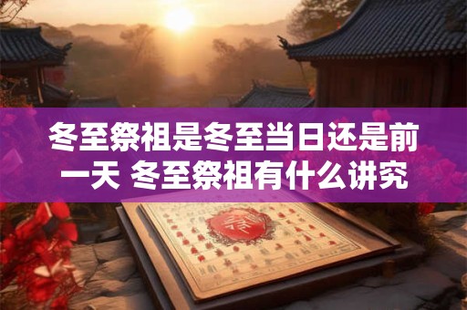 冬至祭祖是冬至当日还是前一天 冬至祭祖有什么讲究