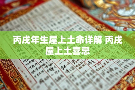 丙戌年生屋上土命详解 丙戌屋上土喜忌 丙戌年生屋上土命详解 丙戌屋上土喜忌