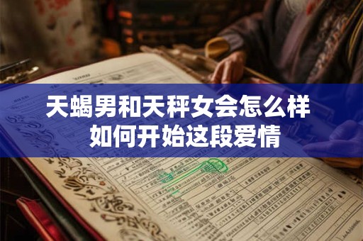 天蝎男和天秤女会怎么样  如何开始这段爱情