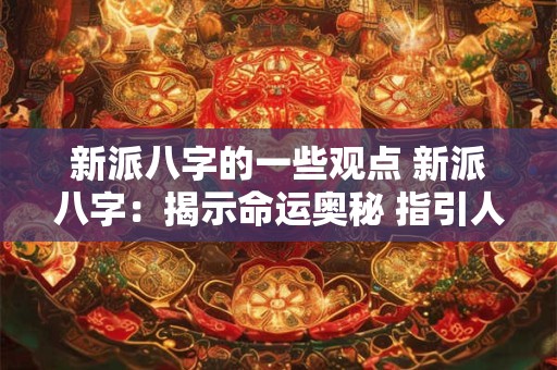 新派八字的一些观点 新派八字：揭示命运奥秘 指引人生航向