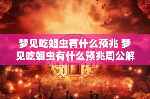 梦见吃蛆虫有什么预兆 梦见吃蛆虫有什么预兆周公解梦