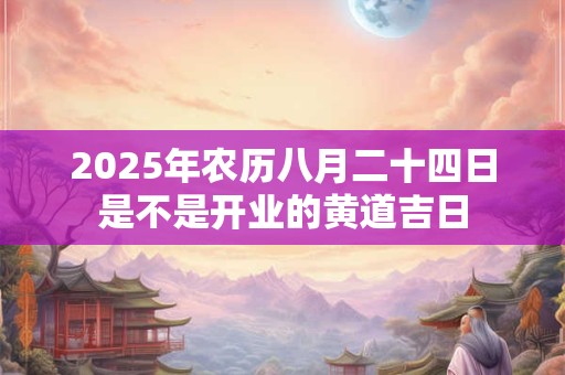 2025年农历八月二十四日是不是开业的黄道吉日