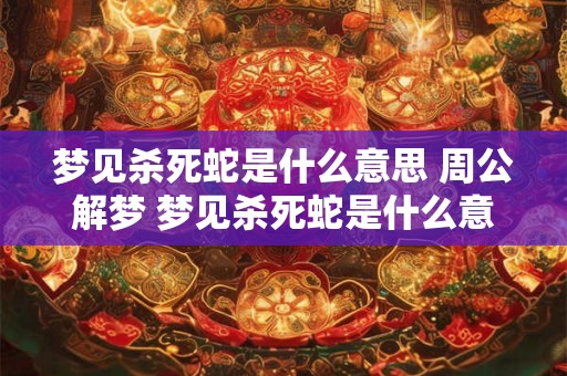 梦见杀死蛇是什么意思 周公解梦 梦见杀死蛇是什么意思