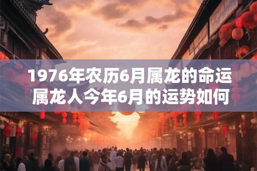 1976年农历6月属龙的命运 属龙人今年6月的运势如何