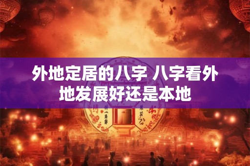 外地定居的八字 八字看外地发展好还是本地
