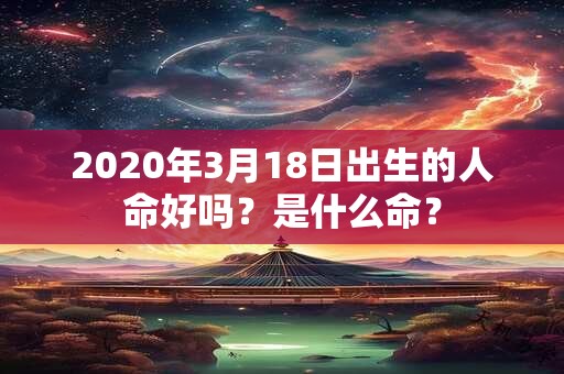 2020年3月18日出生的人命好吗？是什么命？