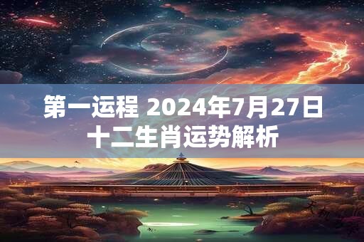 第一运程 2024年7月27日十二生肖运势解析