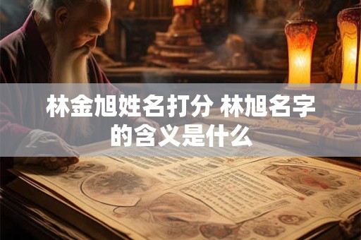 林金旭姓名打分 林旭名字的含义是什么