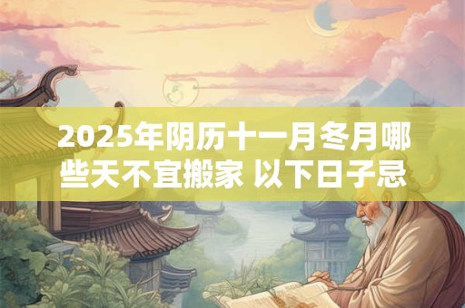 2025年阴历十一月冬月哪些天不宜搬家 以下日子忌入宅