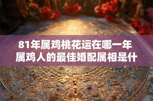 81年属鸡桃花运在哪一年 属鸡人的最佳婚配属相是什么