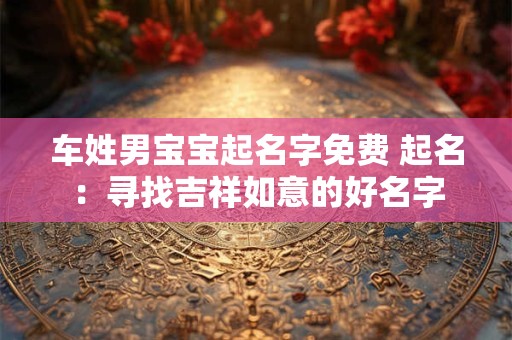 车姓男宝宝起名字免费 起名:寻找吉祥如意的好名字 车姓男宝宝起名字免费 起名:寻找吉祥如意的好名字