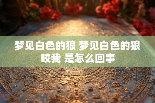 梦见白色的狼 梦见白色的狼咬我 是怎么回事