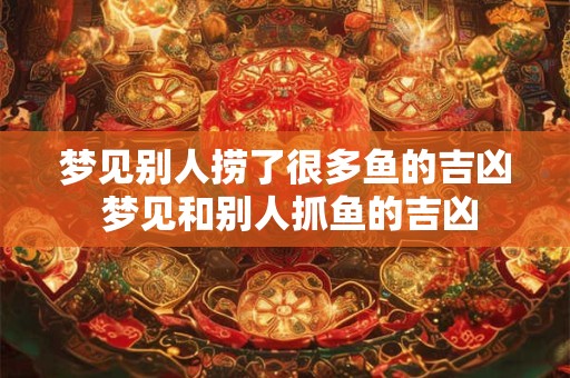 梦见别人捞了很多鱼的吉凶 梦见和别人抓鱼的吉凶