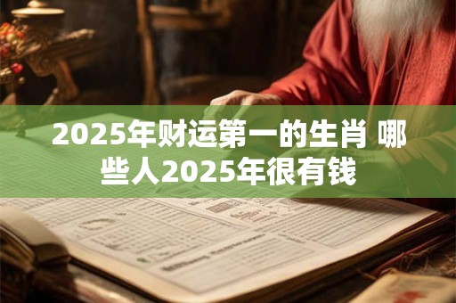 2025年财运第一的生肖 哪些人2025年很有钱