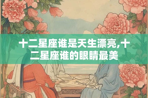 十二星座谁是天生漂亮,十二星座谁的眼睛最美