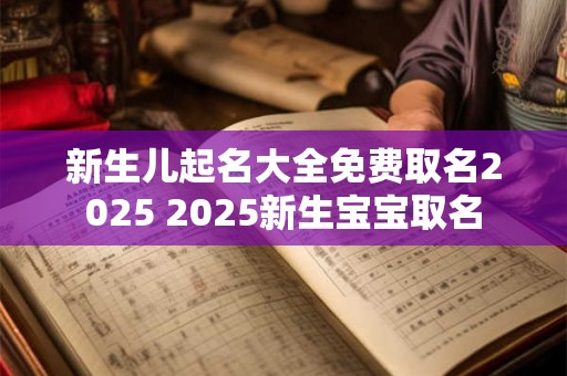 新生儿起名大全免费取名2025 2025新生宝宝取名