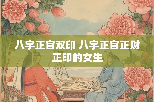 八字正官双印 八字正官正财正印的女生