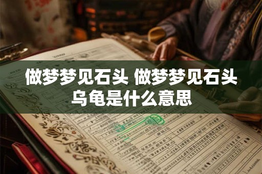 做梦梦见石头 做梦梦见石头乌龟是什么意思