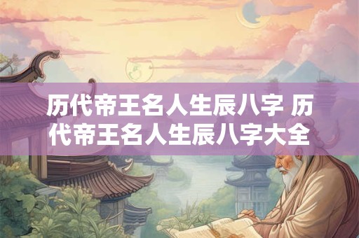 历代帝王名人生辰八字 历代帝王名人生辰八字大全