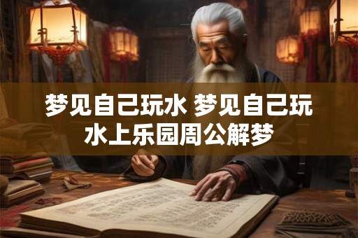 梦见自己玩水 梦见自己玩水上乐园周公解梦