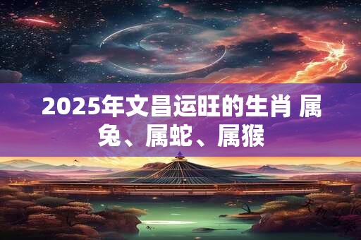 2025年文昌运旺的生肖 属兔、属蛇、属猴