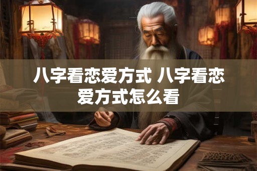 八字看恋爱方式 八字看恋爱方式怎么看 八字看恋爱方式 八字看恋爱方式怎么看
