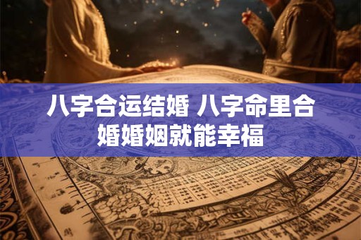 八字合运结婚 八字命里合婚婚姻就能幸福