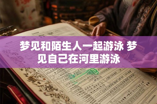 梦见和陌生人一起游泳 梦见自己在河里游泳