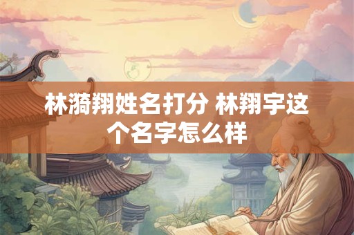 林漪翔姓名打分 林翔宇这个名字怎么样