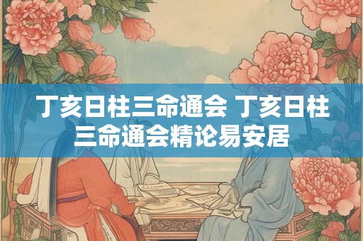 丁亥日柱三命通会 丁亥日柱三命通会精论易安居